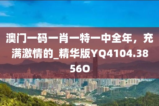 澳门一码一肖一特一中全年，充满激情的_精华版YQ4104.3856O