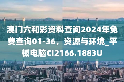 澳门六和彩资料查询2024年免费查询01-36，资源与环境_平板电脑CI2166.1883U