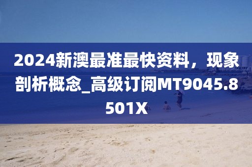 2024新澳最准最快资料，现象剖析概念_高级订阅MT9045.8501X