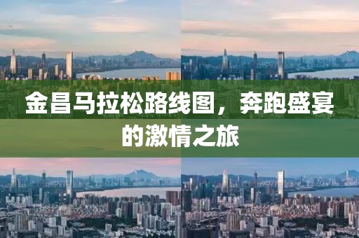 金昌马拉松路线图，奔跑盛宴的激情之旅