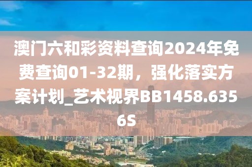 澳门六和彩资料查询2024年免费查询01-32期，强化落实方案计划_艺术视界BB1458.6356S
