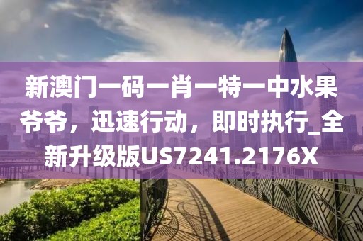 新澳门一码一肖一特一中水果爷爷，迅速行动，即时执行_全新升级版US7241.2176X