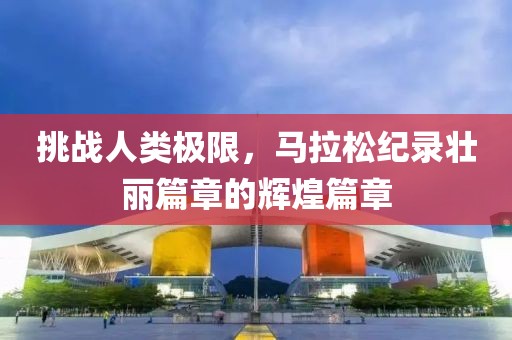 挑战人类极限，马拉松纪录壮丽篇章的辉煌篇章