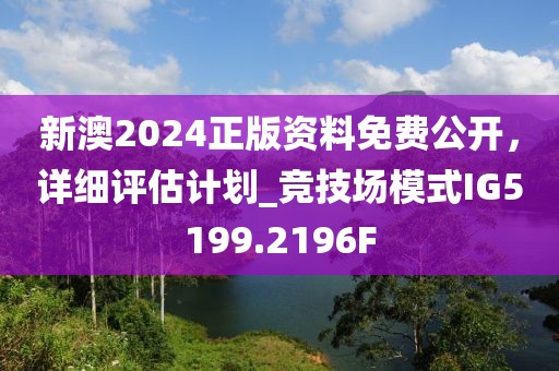新澳2024正版资料免费公开，详细评估计划_竞技场模式IG5199.2196F