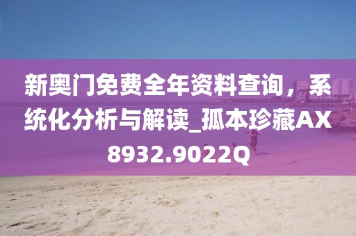 新奥门免费全年资料查询，系统化分析与解读_孤本珍藏AX8932.9022Q