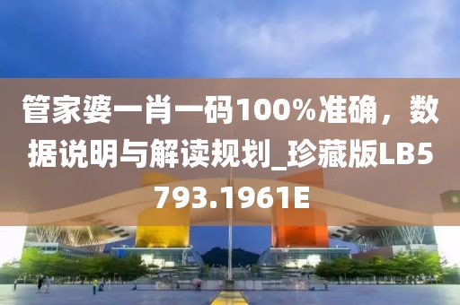 管家婆一肖一码100%准确，数据说明与解读规划_珍藏版LB5793.1961E