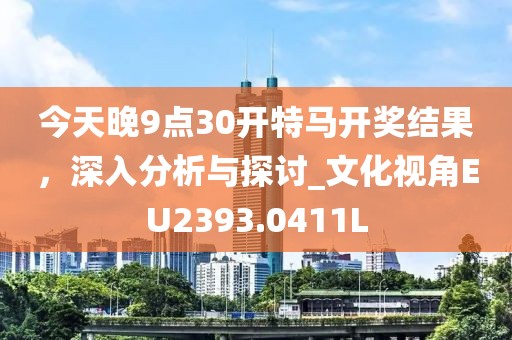 今天晚9点30开特马开奖结果，深入分析与探讨_文化视角EU2393.0411L