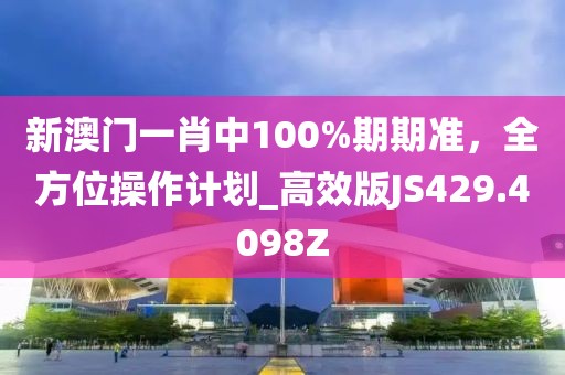 新澳门一肖中100%期期准，全方位操作计划_高效版JS429.4098Z