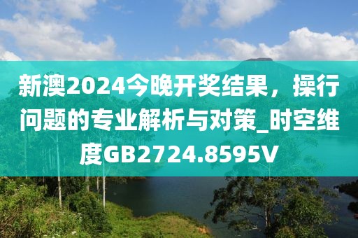 新澳2024今晚开奖结果，操行问题的专业解析与对策_时空维度GB2724.8595V