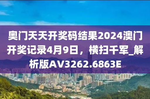 奥门天天开奖码结果2024澳门开奖记录4月9日，横扫千军_解析版AV3262.6863E