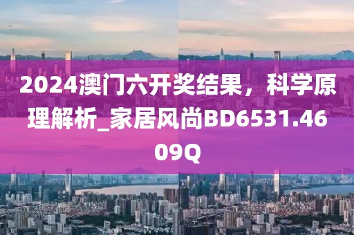 2024澳门六开奖结果，科学原理解析_家居风尚BD6531.4609Q