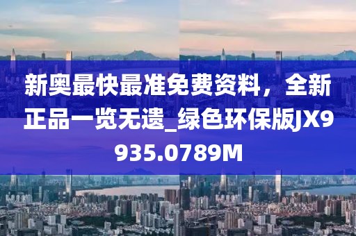 新奥最快最准免费资料，全新正品一览无遗_绿色环保版JX9935.0789M