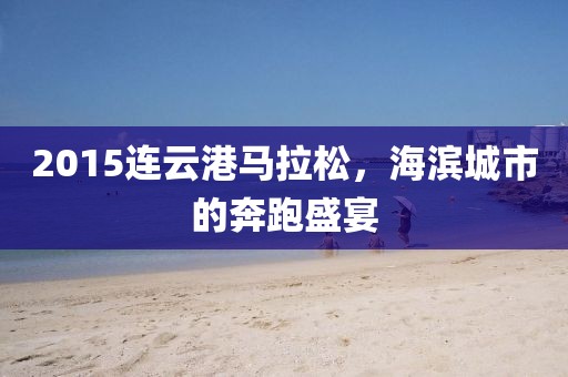 2015连云港马拉松，海滨城市的奔跑盛宴
