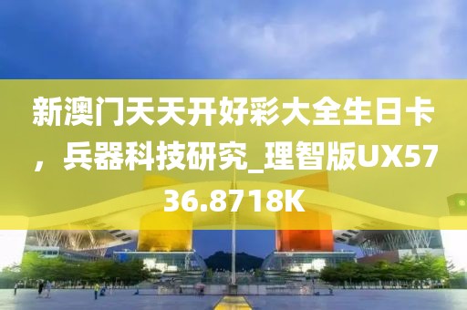新澳门天天开好彩大全生日卡，兵器科技研究_理智版UX5736.8718K