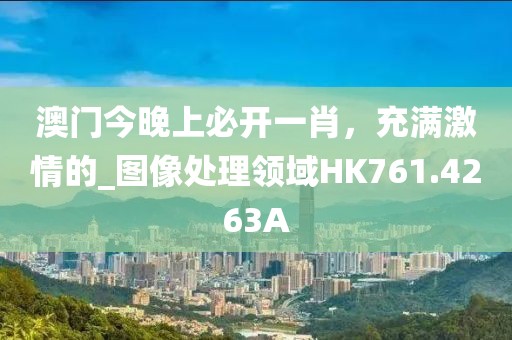 澳门今晚上必开一肖，充满激情的_图像处理领域HK761.4263A