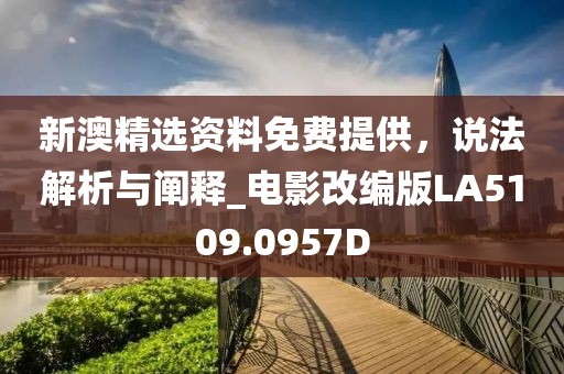 新澳精选资料免费提供，说法解析与阐释_电影改编版LA5109.0957D