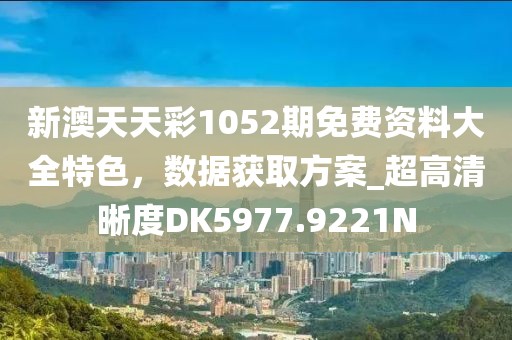 新澳天天彩1052期免费资料大全特色，数据获取方案_超高清晰度DK5977.9221N