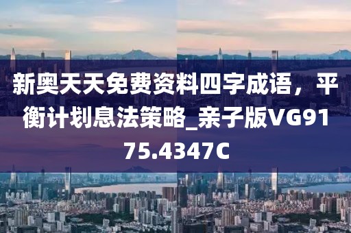 新奥天天免费资料四字成语，平衡计划息法策略_亲子版VG9175.4347C