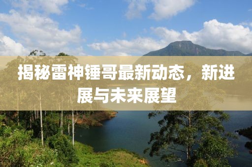 揭秘雷神锤哥最新动态，新进展与未来展望