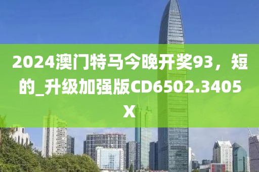 2024澳门特马今晚开奖93，短的_升级加强版CD6502.3405X