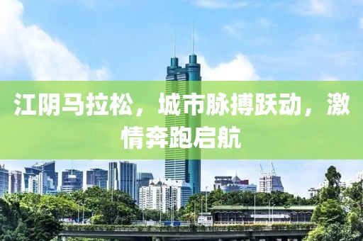 江阴马拉松，城市脉搏跃动，激情奔跑启航