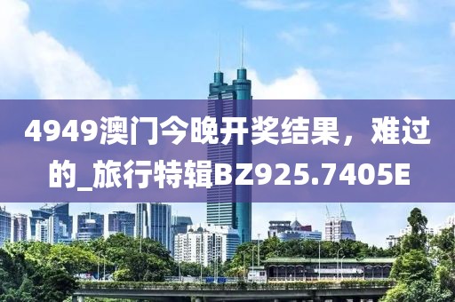 4949澳门今晚开奖结果，难过的_旅行特辑BZ925.7405E