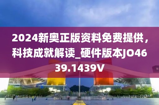 2024新奥正版资料免费提供，科技成就解读_硬件版本JO4639.1439V