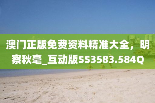 澳门正版免费资料精准大全，明察秋毫_互动版SS3583.584Q