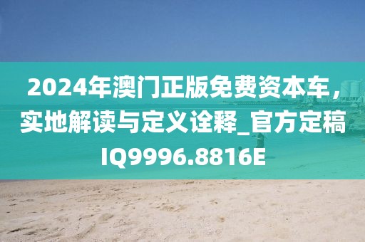2024年澳门正版免费资本车，实地解读与定义诠释_官方定稿IQ9996.8816E