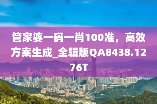 管家婆一码一肖100准，高效方案生成_全辑版QA8438.1276T