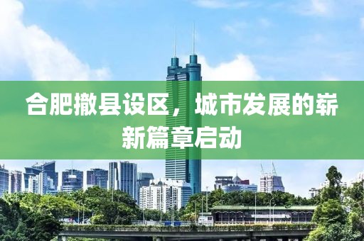 合肥撤县设区，城市发展的崭新篇章启动