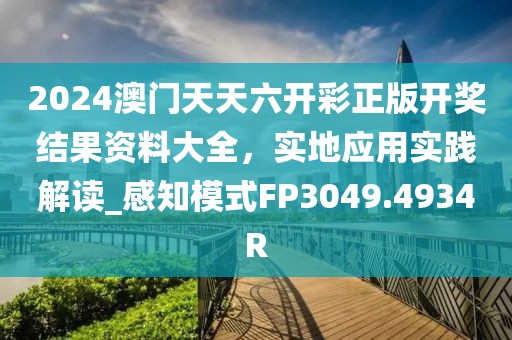 2024澳门天天六开彩正版开奖结果资料大全，实地应用实践解读_感知模式FP3049.4934R