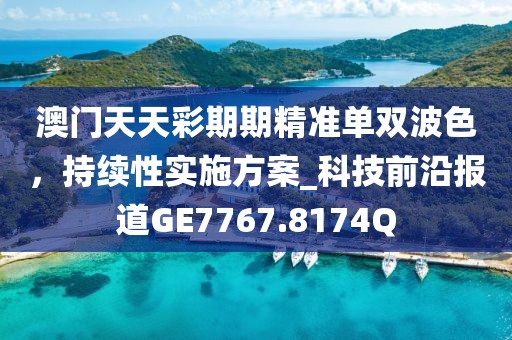 澳门天天彩期期精准单双波色，持续性实施方案_科技前沿报道GE7767.8174Q
