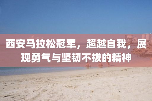 西安马拉松冠军，超越自我，展现勇气与坚韧不拔的精神