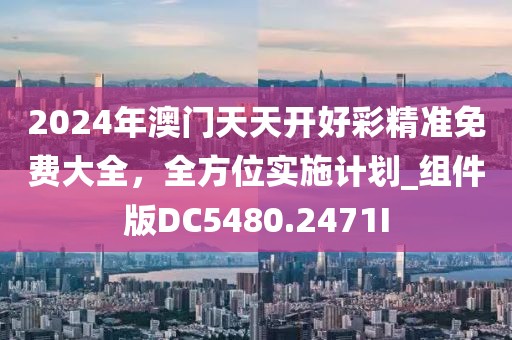 2024年澳门天天开好彩精准免费大全，全方位实施计划_组件版DC5480.2471I