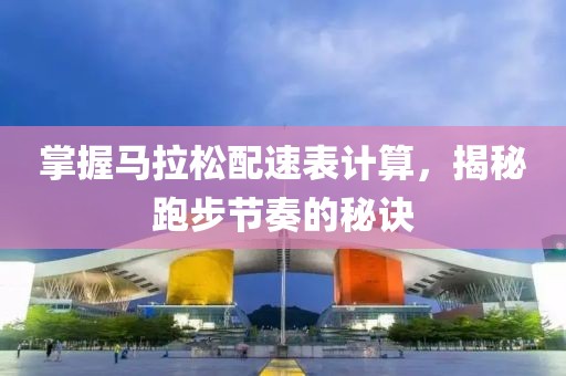 掌握马拉松配速表计算，揭秘跑步节奏的秘诀