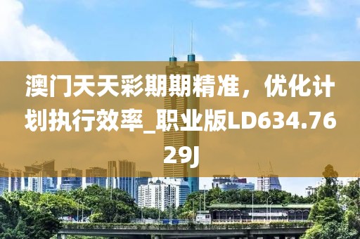 澳门天天彩期期精准，优化计划执行效率_职业版LD634.7629J