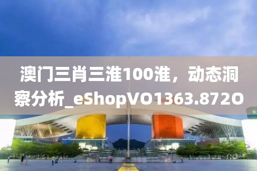 澳门三肖三淮100淮，动态洞察分析_eShopVO1363.872O