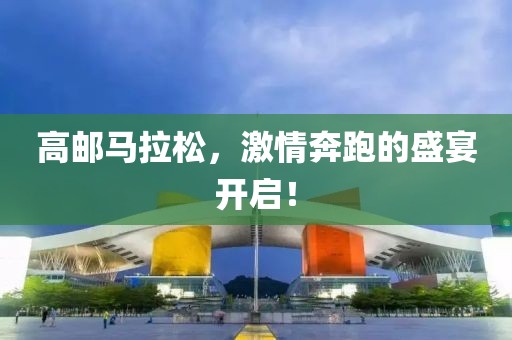 高邮马拉松，激情奔跑的盛宴开启！