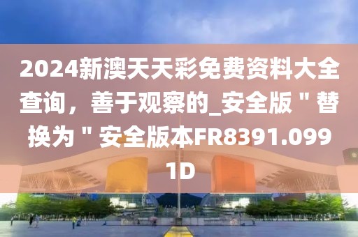 2024新澳天天彩免费资料大全查询，善于观察的_安全版＂替换为＂安全版本FR8391.0991D