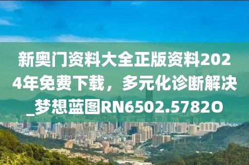 新奥门资料大全正版资料2024年免费下载，多元化诊断解决_梦想蓝图RN6502.5782O
