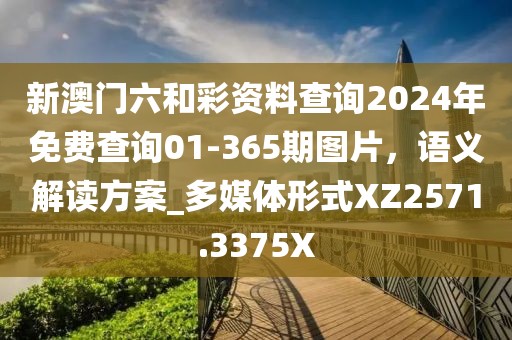 新澳门六和彩资料查询2024年免费查询01-365期图片，语义解读方案_多媒体形式XZ2571.3375X