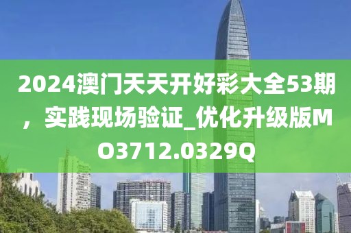 2024澳门天天开好彩大全53期，实践现场验证_优化升级版MO3712.0329Q