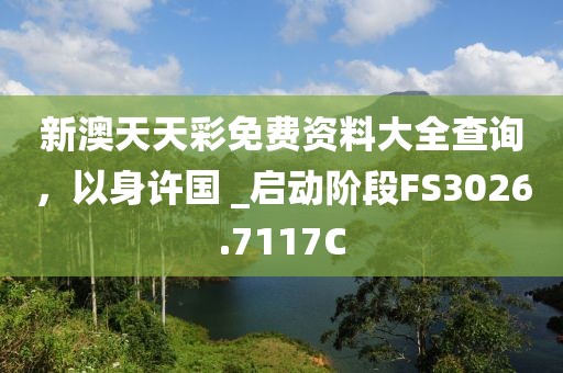 新澳天天彩免费资料大全查询，以身许国 _启动阶段FS3026.7117C