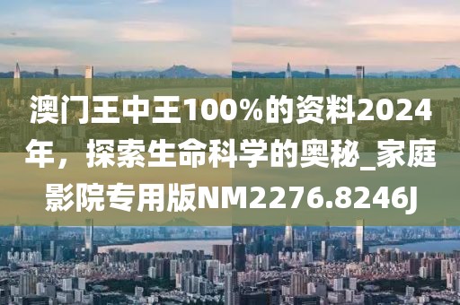 澳门王中王100%的资料2024年，探索生命科学的奥秘_家庭影院专用版NM2276.8246J