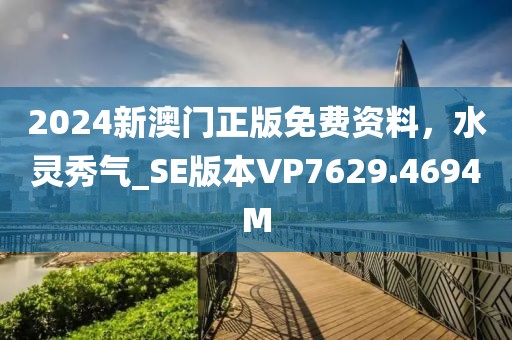 2024新澳门正版免费资料，水灵秀气_SE版本VP7629.4694M