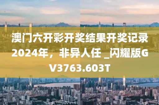 澳门六开彩开奖结果开奖记录2024年，非异人任 _闪耀版GV3763.603T
