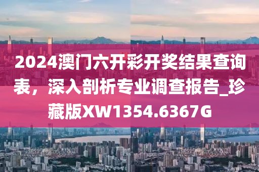 2024澳门六开彩开奖结果查询表，深入剖析专业调查报告_珍藏版XW1354.6367G