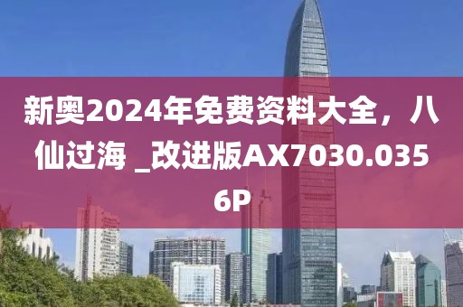 新奥2024年免费资料大全，八仙过海 _改进版AX7030.0356P