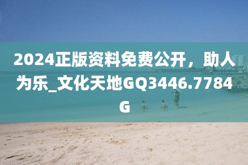 2024正版资料免费公开，助人为乐_文化天地GQ3446.7784G